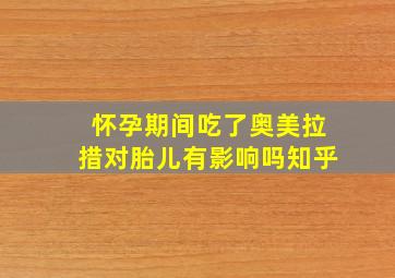 怀孕期间吃了奥美拉措对胎儿有影响吗知乎