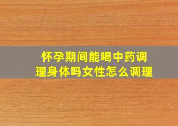 怀孕期间能喝中药调理身体吗女性怎么调理