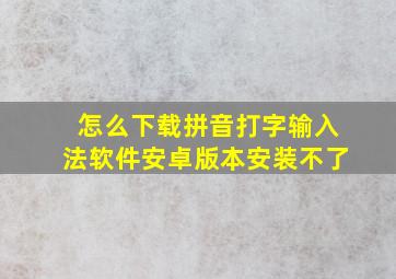 怎么下载拼音打字输入法软件安卓版本安装不了