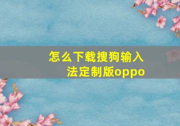 怎么下载搜狗输入法定制版oppo