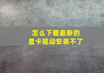 怎么下载最新的显卡驱动安装不了