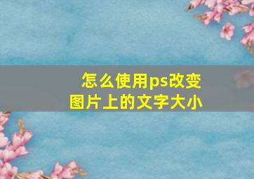 怎么使用ps改变图片上的文字大小