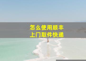 怎么使用顺丰上门取件快递