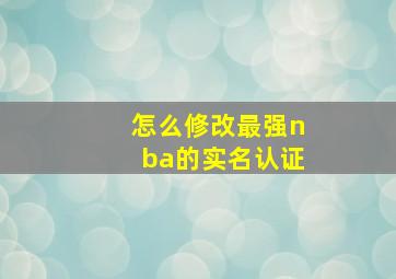 怎么修改最强nba的实名认证