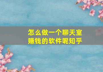 怎么做一个聊天室赚钱的软件呢知乎