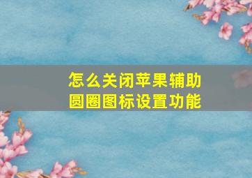 怎么关闭苹果辅助圆圈图标设置功能