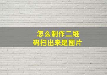 怎么制作二维码扫出来是图片