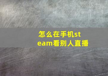 怎么在手机steam看别人直播