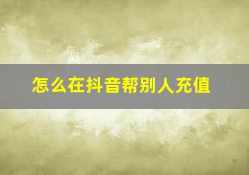 怎么在抖音帮别人充值