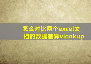 怎么对比两个excel文档的数据差异vlookup