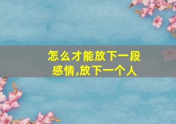 怎么才能放下一段感情,放下一个人