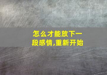 怎么才能放下一段感情,重新开始