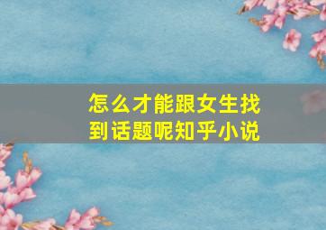 怎么才能跟女生找到话题呢知乎小说