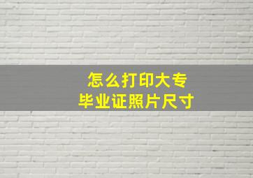 怎么打印大专毕业证照片尺寸