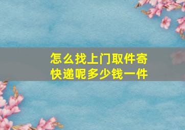 怎么找上门取件寄快递呢多少钱一件