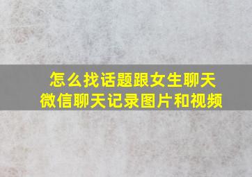 怎么找话题跟女生聊天微信聊天记录图片和视频