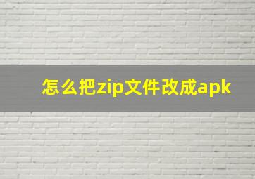 怎么把zip文件改成apk