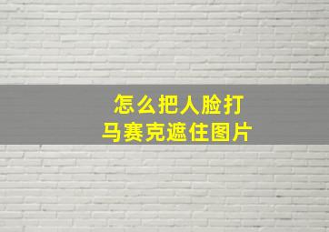 怎么把人脸打马赛克遮住图片