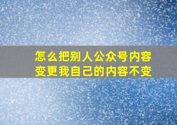 怎么把别人公众号内容变更我自己的内容不变