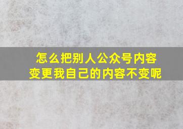 怎么把别人公众号内容变更我自己的内容不变呢