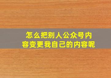 怎么把别人公众号内容变更我自己的内容呢