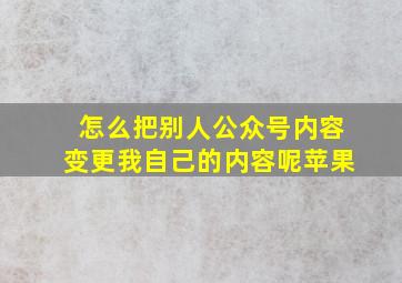 怎么把别人公众号内容变更我自己的内容呢苹果