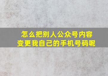 怎么把别人公众号内容变更我自己的手机号码呢