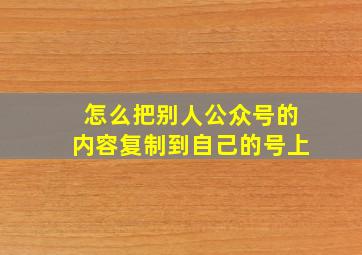 怎么把别人公众号的内容复制到自己的号上