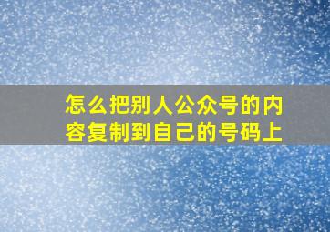 怎么把别人公众号的内容复制到自己的号码上