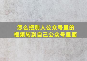 怎么把别人公众号里的视频转到自己公众号里面