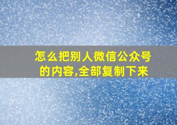 怎么把别人微信公众号的内容,全部复制下来