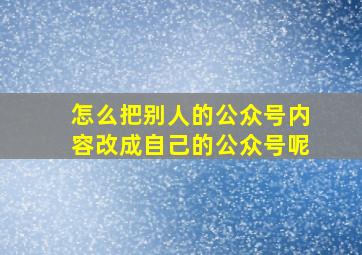 怎么把别人的公众号内容改成自己的公众号呢