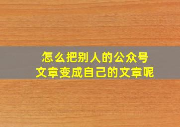 怎么把别人的公众号文章变成自己的文章呢