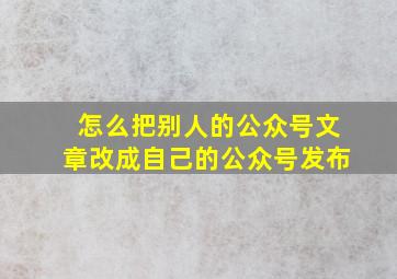 怎么把别人的公众号文章改成自己的公众号发布