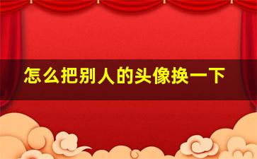 怎么把别人的头像换一下