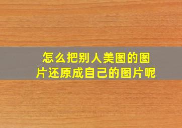 怎么把别人美图的图片还原成自己的图片呢