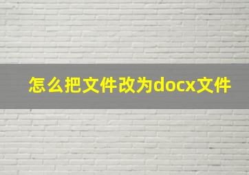 怎么把文件改为docx文件