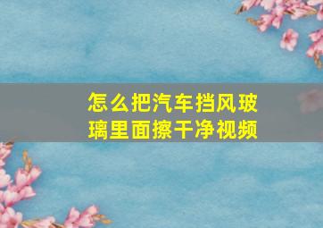 怎么把汽车挡风玻璃里面擦干净视频