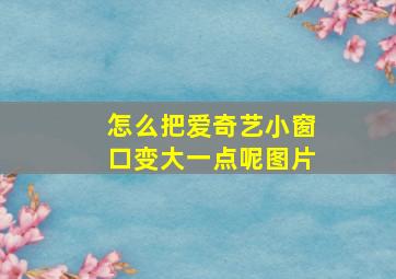 怎么把爱奇艺小窗口变大一点呢图片