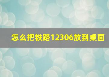 怎么把铁路12306放到桌面