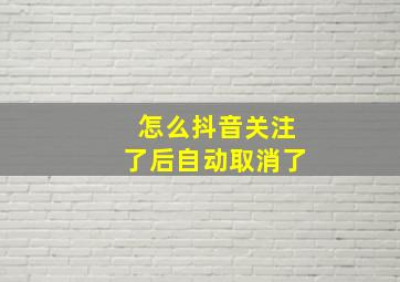 怎么抖音关注了后自动取消了