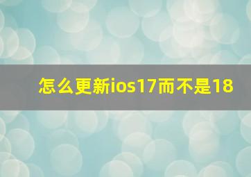 怎么更新ios17而不是18