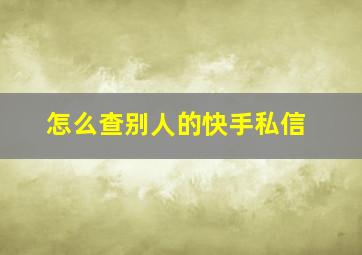 怎么查别人的快手私信