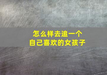 怎么样去追一个自己喜欢的女孩子