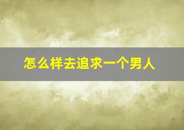 怎么样去追求一个男人