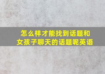 怎么样才能找到话题和女孩子聊天的话题呢英语