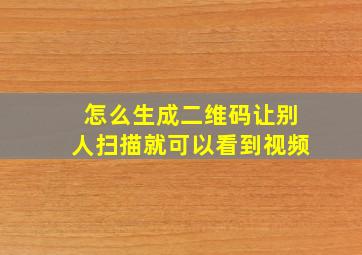 怎么生成二维码让别人扫描就可以看到视频