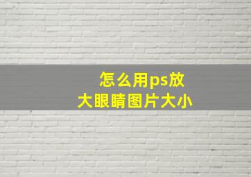 怎么用ps放大眼睛图片大小