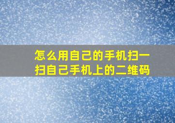 怎么用自己的手机扫一扫自己手机上的二维码