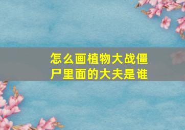 怎么画植物大战僵尸里面的大夫是谁